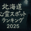 北海道心霊スポットランキング2025｜怖い場所TOP10と訪問注意点